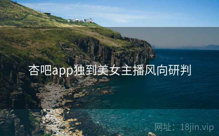杏吧app独到美女主播风向研判 杏吧app独到美女主播风向研判