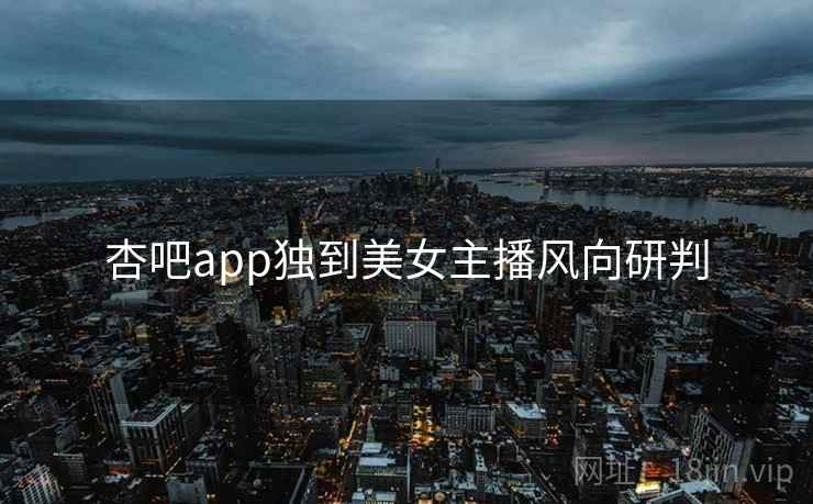 杏吧app独到美女主播风向研判 杏吧app独到美女主播风向研判