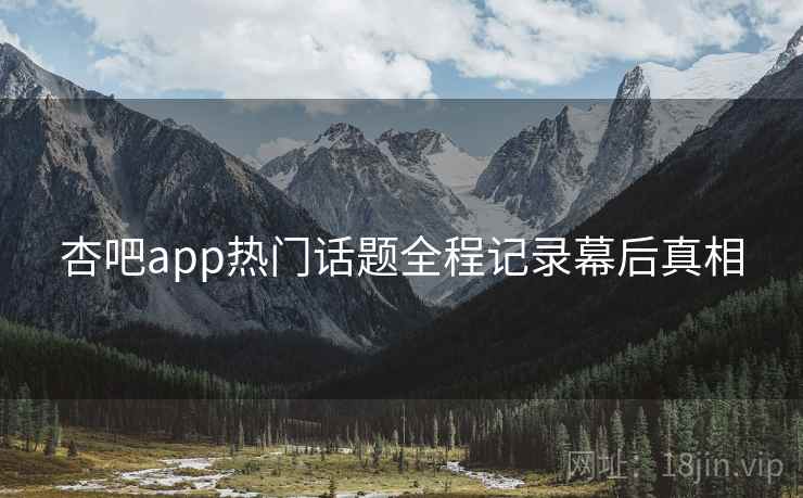 杏吧app热门话题全程记录幕后真相 杏吧app热门话题全程记录幕后真相