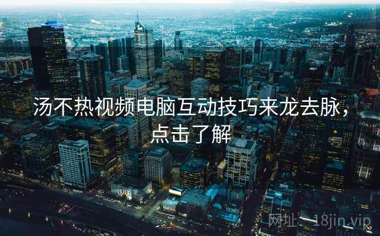 汤不热视频电脑互动技巧来龙去脉,点击了解 汤不热视频电脑互动技巧来龙去脉,点击了解