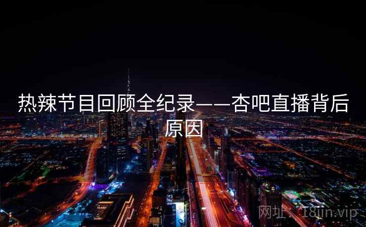 热辣节目回顾全纪录——杏吧直播背后原因 热辣节目回顾全纪录——杏吧直播背后原因