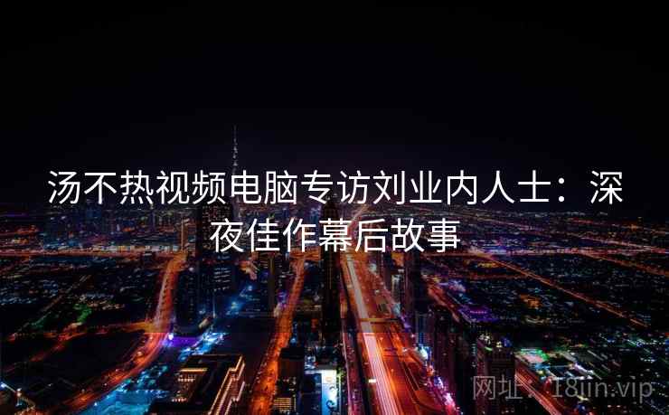 汤不热视频电脑专访刘业内人士:深夜佳作幕后故事 汤不热视频电脑专访刘业内人士:深夜佳作幕后故事
