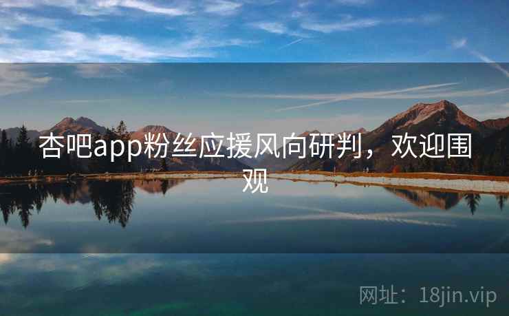 杏吧app粉丝应援风向研判,欢迎围观 杏吧app粉丝应援风向研判,欢迎围观