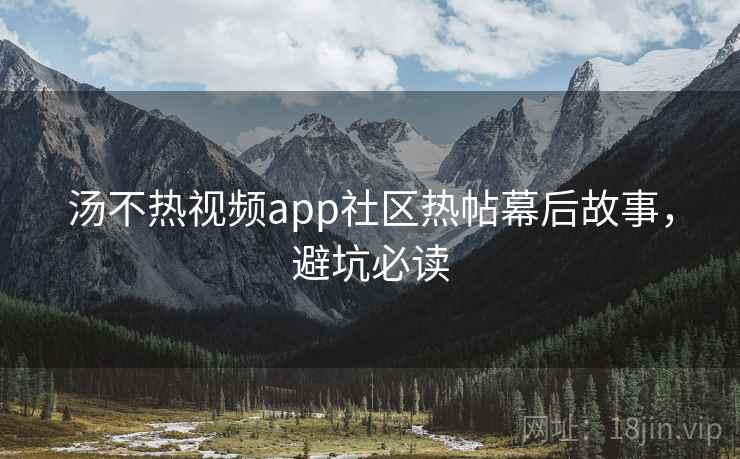 汤不热视频app社区热帖幕后故事,避坑必读 汤不热视频app社区热帖幕后故事,避坑必读