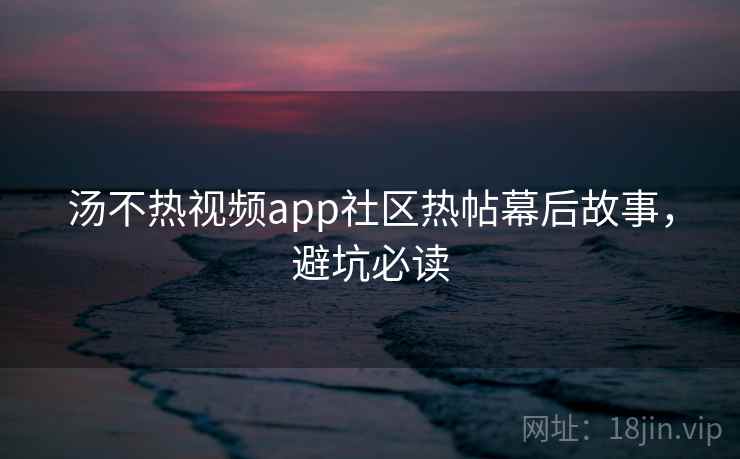 汤不热视频app社区热帖幕后故事,避坑必读 汤不热视频app社区热帖幕后故事,避坑必读