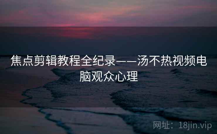 焦点剪辑教程全纪录——汤不热视频电脑观众心理 焦点剪辑教程全纪录——汤不热视频电脑观众心理
