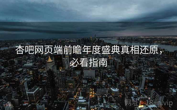 杏吧网页端前瞻年度盛典真相还原,必看指南 杏吧网页端前瞻年度盛典真相还原,必看指南