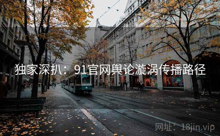 独家深扒:91官网舆论漩涡传播路径 独家深扒:91官网舆论漩涡传播路径
