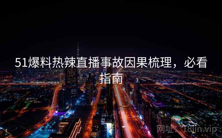 51爆料热辣直播事故因果梳理,必看指南 51爆料热辣直播事故因果梳理,必看指南