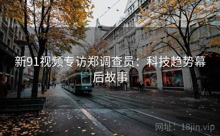新91视频专访郑调查员:科技趋势幕后故事 新91视频专访郑调查员:科技趋势幕后故事