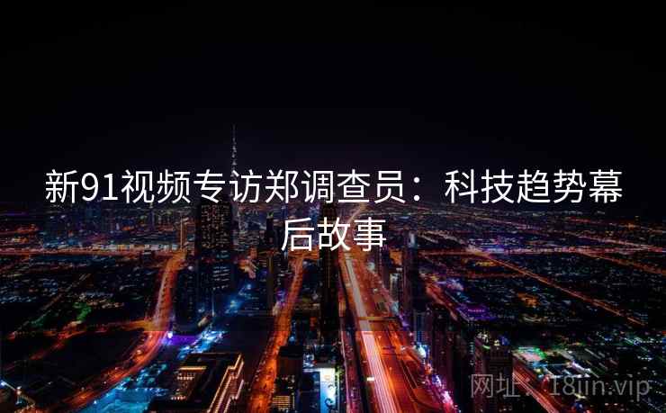 新91视频专访郑调查员:科技趋势幕后故事 新91视频专访郑调查员:科技趋势幕后故事