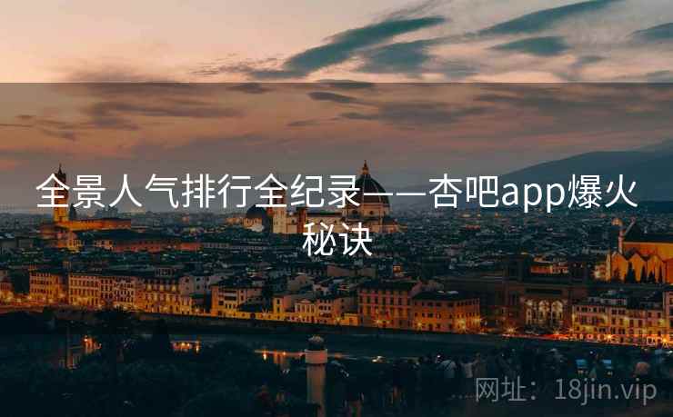 全景人气排行全纪录——杏吧app爆火秘诀 全景人气排行全纪录——杏吧app爆火秘诀