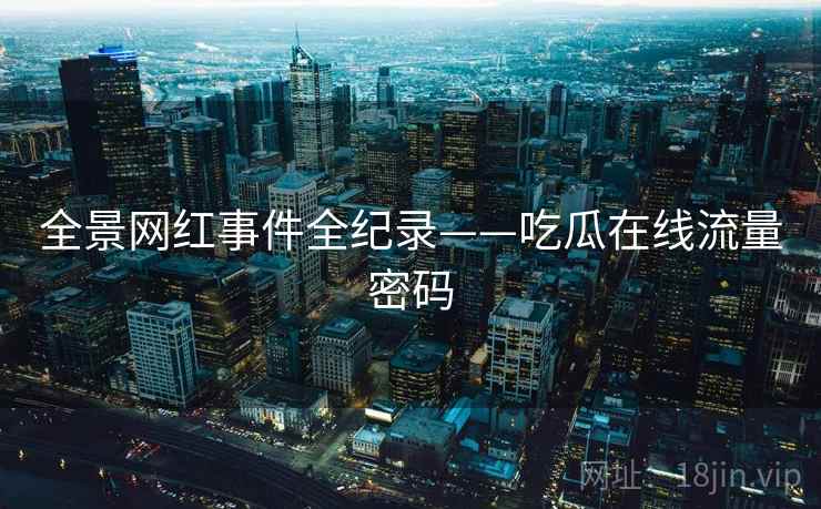 全景网红事件全纪录——吃瓜在线流量密码 全景网红事件全纪录——吃瓜在线流量密码