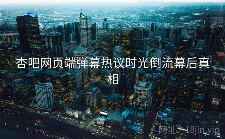 杏吧网页端弹幕热议时光倒流幕后真相 杏吧网页端弹幕热议时光倒流幕后真相