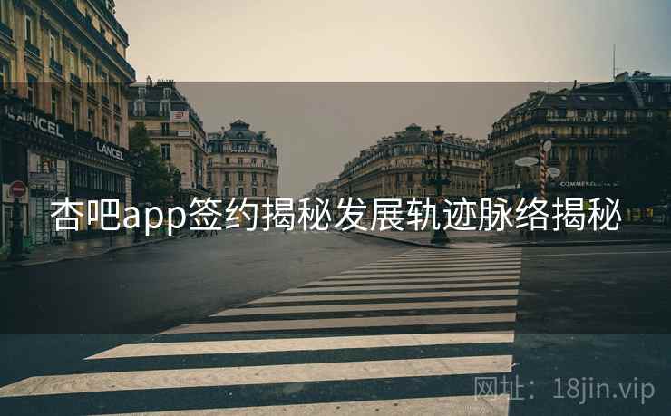 杏吧app签约揭秘发展轨迹脉络揭秘 杏吧app签约揭秘发展轨迹脉络揭秘