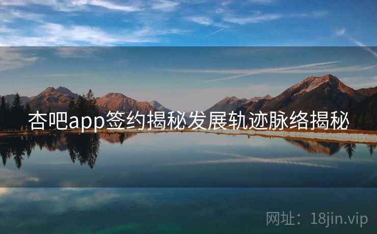 杏吧app签约揭秘发展轨迹脉络揭秘 杏吧app签约揭秘发展轨迹脉络揭秘