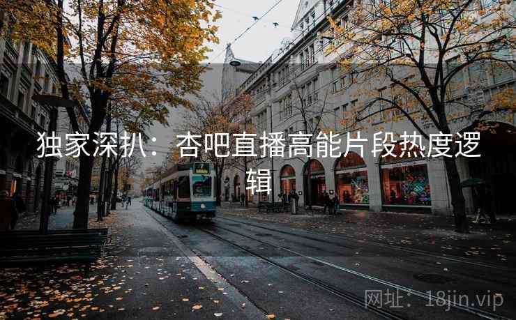 独家深扒:杏吧直播高能片段热度逻辑 独家深扒:杏吧直播高能片段热度逻辑