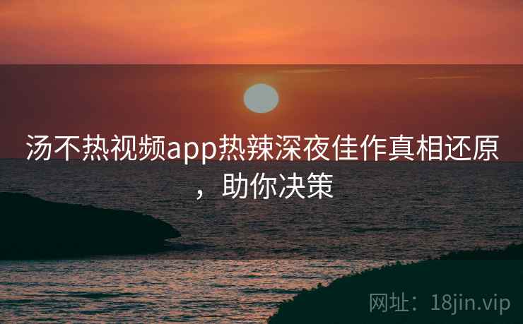 汤不热视频app热辣深夜佳作真相还原,助你决策 汤不热视频app热辣深夜佳作真相还原,助你决策