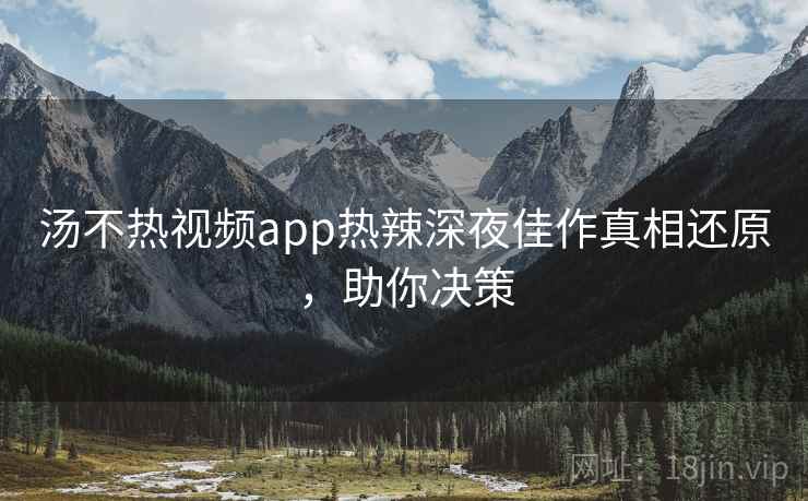 汤不热视频app热辣深夜佳作真相还原,助你决策 汤不热视频app热辣深夜佳作真相还原,助你决策