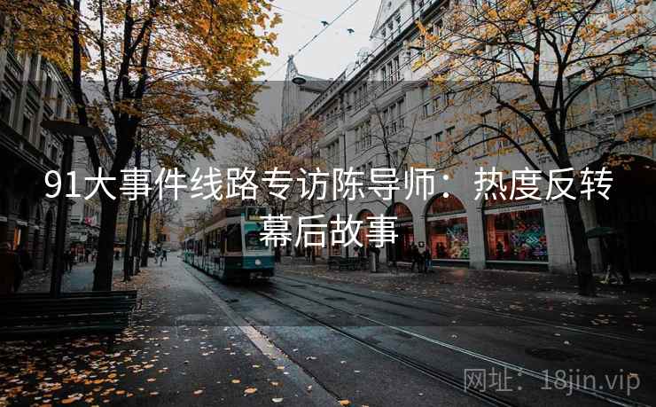 91大事件线路专访陈导师:热度反转幕后故事 91大事件线路专访陈导师:热度反转幕后故事