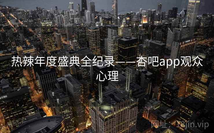 热辣年度盛典全纪录——杏吧app观众心理 热辣年度盛典全纪录——杏吧app观众心理