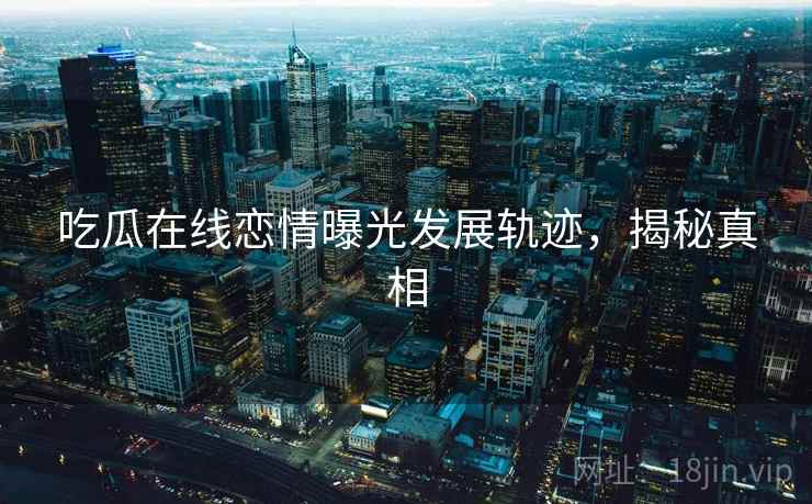 吃瓜在线恋情曝光发展轨迹,揭秘真相 吃瓜在线恋情曝光发展轨迹,揭秘真相