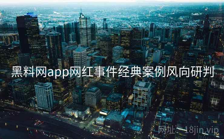 黑料网app网红事件经典案例风向研判 黑料网app网红事件经典案例风向研判