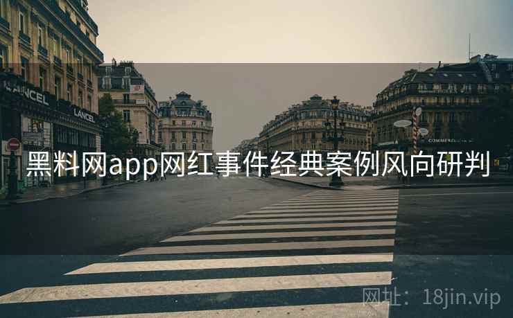 黑料网app网红事件经典案例风向研判 黑料网app网红事件经典案例风向研判