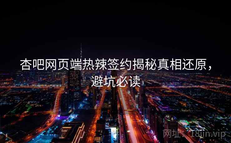杏吧网页端热辣签约揭秘真相还原,避坑必读 杏吧网页端热辣签约揭秘真相还原,避坑必读