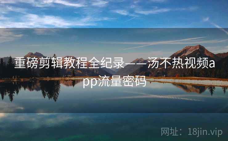 重磅剪辑教程全纪录——汤不热视频app流量密码 重磅剪辑教程全纪录——汤不热视频app流量密码
