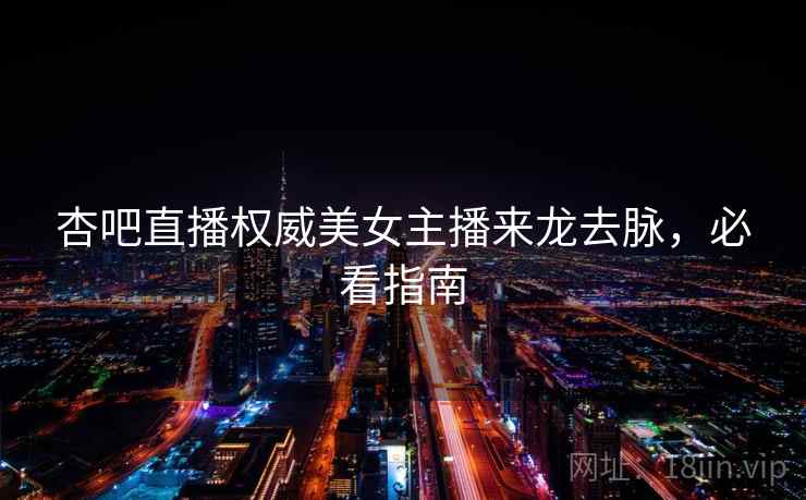 杏吧直播权威美女主播来龙去脉,必看指南 杏吧直播权威美女主播来龙去脉,必看指南