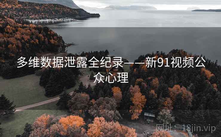 多维数据泄露全纪录——新91视频公众心理 多维数据泄露全纪录——新91视频公众心理