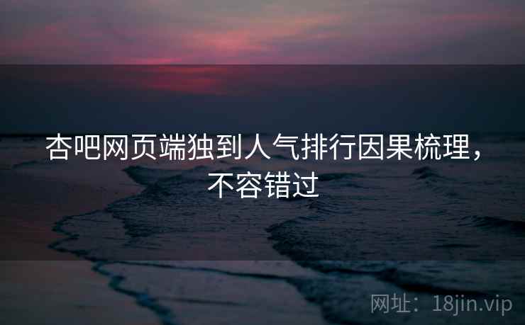 杏吧网页端独到人气排行因果梳理,不容错过 杏吧网页端独到人气排行因果梳理,不容错过