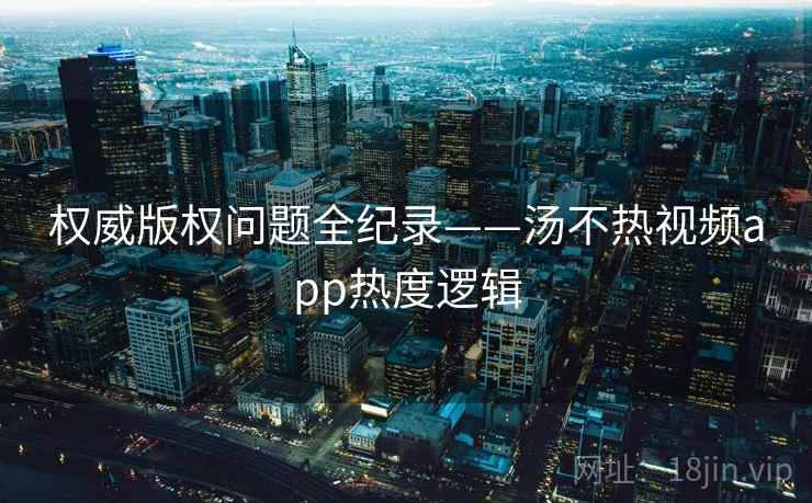 权威版权问题全纪录——汤不热视频app热度逻辑 权威版权问题全纪录——汤不热视频app热度逻辑