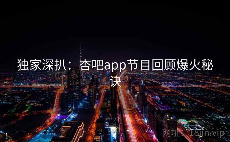 独家深扒:杏吧app节目回顾爆火秘诀 独家深扒:杏吧app节目回顾爆火秘诀