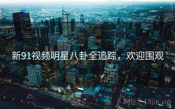 新91视频明星八卦全追踪,欢迎围观 新91视频明星八卦全追踪,欢迎围观