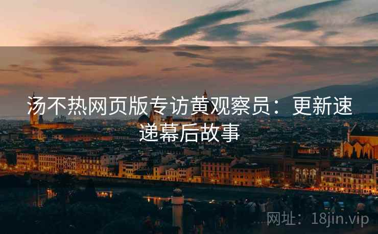 汤不热网页版专访黄观察员:更新速递幕后故事 汤不热网页版专访黄观察员:更新速递幕后故事