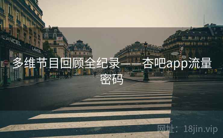 多维节目回顾全纪录——杏吧app流量密码 多维节目回顾全纪录——杏吧app流量密码