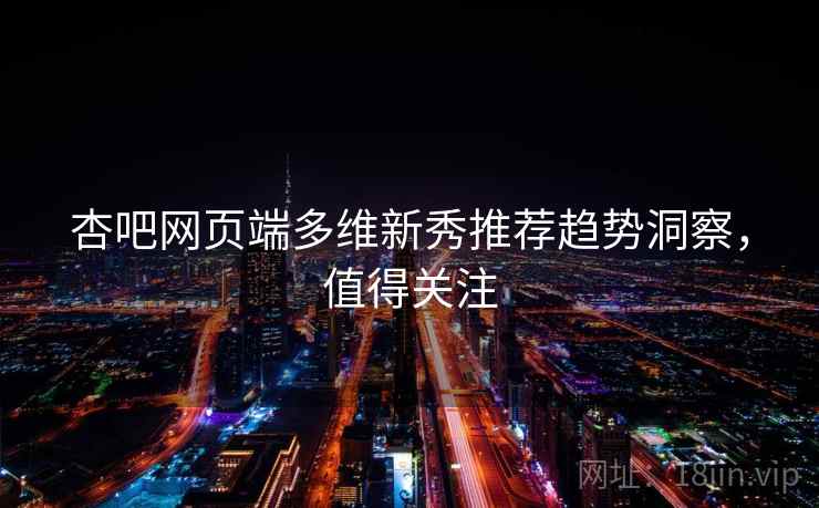 杏吧网页端多维新秀推荐趋势洞察,值得关注 杏吧网页端多维新秀推荐趋势洞察,值得关注