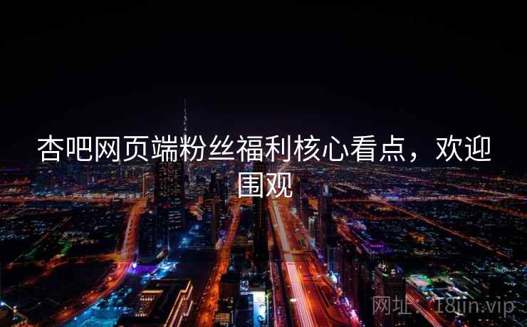 杏吧网页端粉丝福利核心看点,欢迎围观 杏吧网页端粉丝福利核心看点,欢迎围观